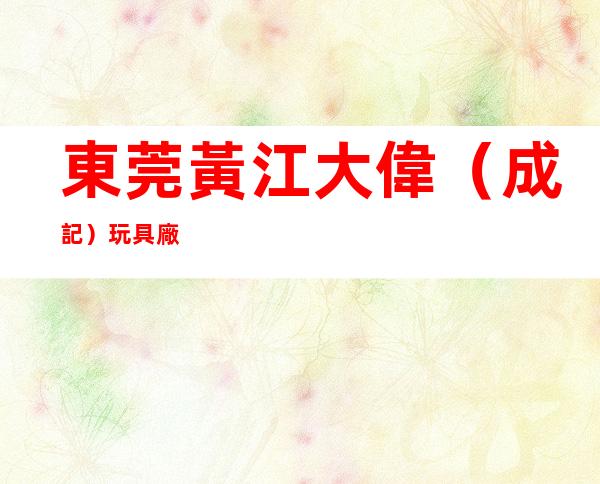 東莞黃江大偉（成記）玩具廠